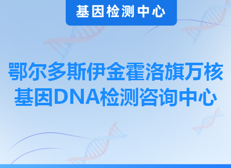 鄂尔多斯伊金霍洛旗万核基因DNA检测咨询中心