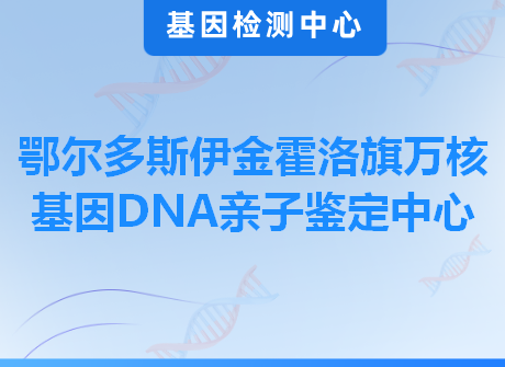 鄂尔多斯伊金霍洛旗万核基因DNA亲子鉴定中心