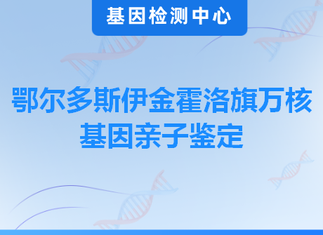 鄂尔多斯伊金霍洛旗万核基因亲子鉴定