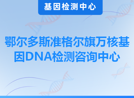 鄂尔多斯准格尔旗万核基因DNA检测咨询中心