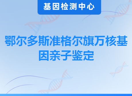 鄂尔多斯准格尔旗万核基因亲子鉴定