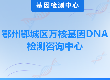 鄂州鄂城区万核基因DNA检测咨询中心