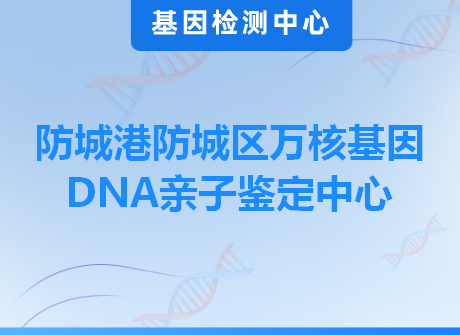 防城港防城区万核基因DNA亲子鉴定中心