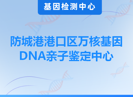 防城港港口区万核基因DNA亲子鉴定中心