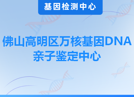 佛山高明区万核基因DNA亲子鉴定中心