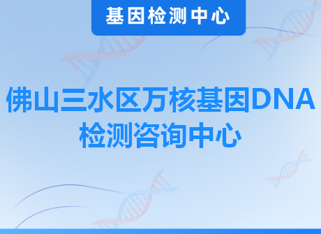 佛山三水区万核基因DNA检测咨询中心