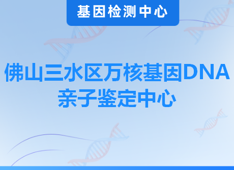 佛山三水区万核基因DNA亲子鉴定中心