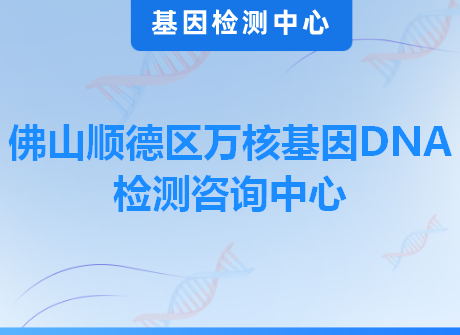 佛山顺德区万核基因DNA检测咨询中心