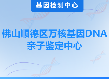 佛山顺德区万核基因DNA亲子鉴定中心