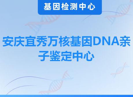 安庆宜秀万核基因DNA亲子鉴定中心