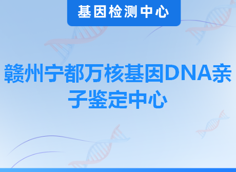 赣州宁都万核基因DNA亲子鉴定中心