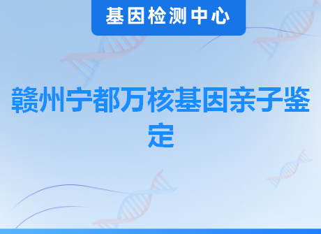 赣州宁都万核基因亲子鉴定