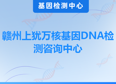 赣州上犹万核基因DNA检测咨询中心