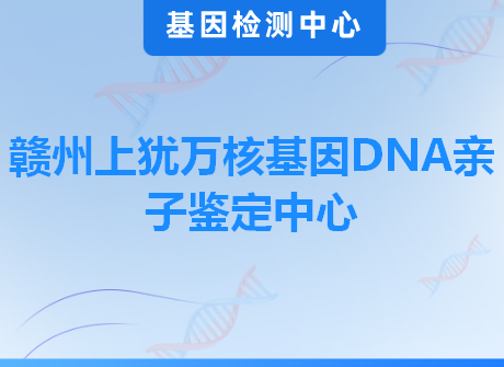 赣州上犹万核基因DNA亲子鉴定中心