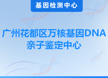 广州花都区万核基因DNA亲子鉴定中心