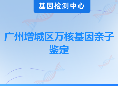 广州增城区万核基因亲子鉴定