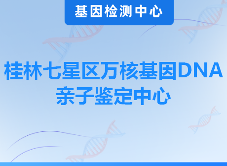 桂林七星区万核基因DNA亲子鉴定中心