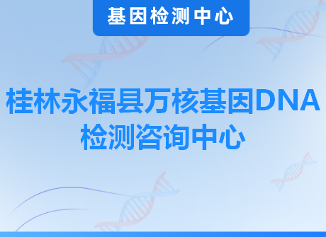 桂林永福县万核基因DNA检测咨询中心