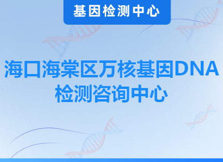 海口海棠区万核基因DNA检测咨询中心