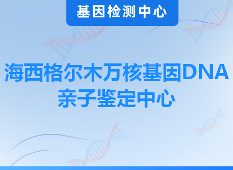 海西格尔木万核基因DNA亲子鉴定中心