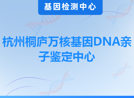 杭州桐庐万核基因DNA亲子鉴定中心