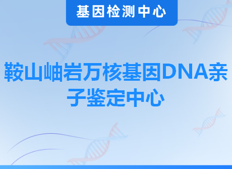 鞍山岫岩万核基因DNA亲子鉴定中心