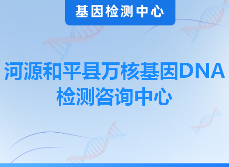 河源和平县万核基因DNA检测咨询中心