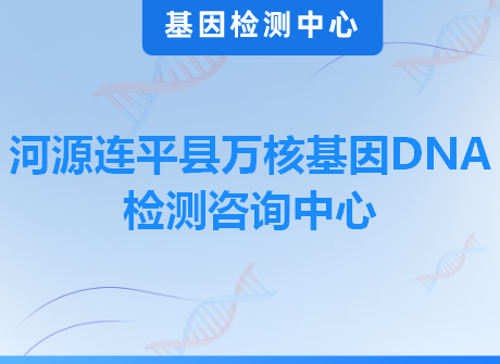 河源连平县万核基因DNA检测咨询中心