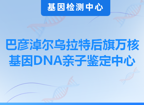 巴彦淖尔乌拉特后旗万核基因DNA亲子鉴定中心