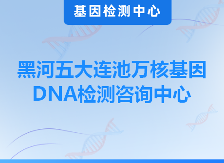 黑河五大连池万核基因DNA检测咨询中心