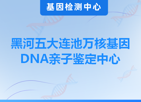 黑河五大连池万核基因DNA亲子鉴定中心