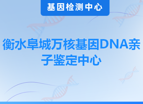 衡水阜城万核基因DNA亲子鉴定中心