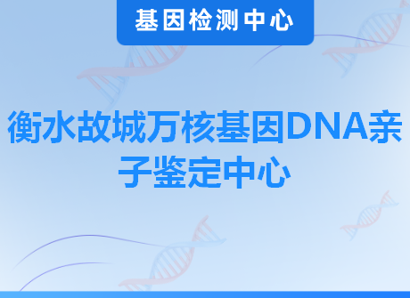 衡水故城万核基因DNA亲子鉴定中心