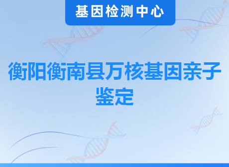 衡阳衡南县万核基因亲子鉴定