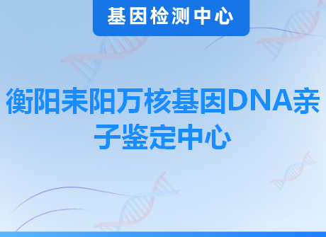 衡阳耒阳万核基因DNA亲子鉴定中心