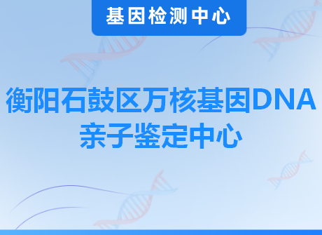 衡阳石鼓区万核基因DNA亲子鉴定中心