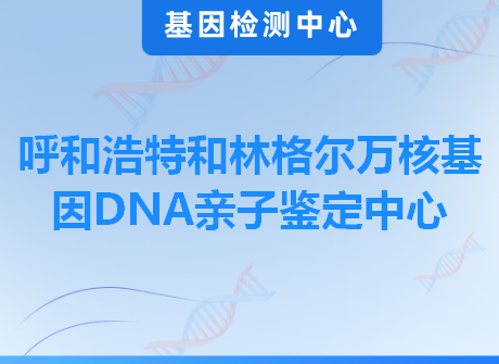 呼和浩特和林格尔万核基因DNA亲子鉴定中心