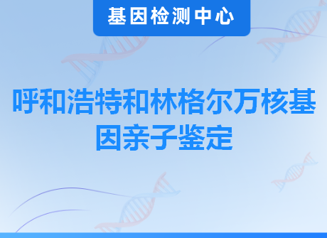 呼和浩特和林格尔万核基因亲子鉴定