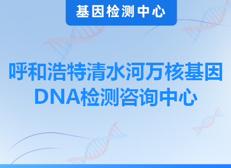 呼和浩特清水河万核基因DNA检测咨询中心