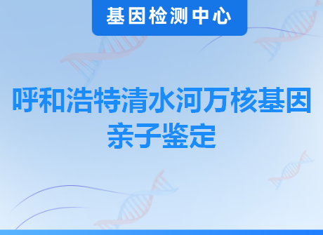 呼和浩特清水河万核基因亲子鉴定