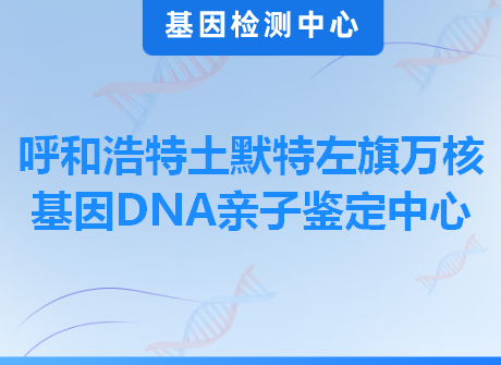 呼和浩特土默特左旗万核基因DNA亲子鉴定中心