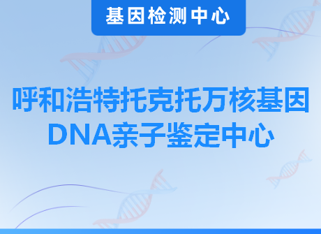 呼和浩特托克托万核基因DNA亲子鉴定中心