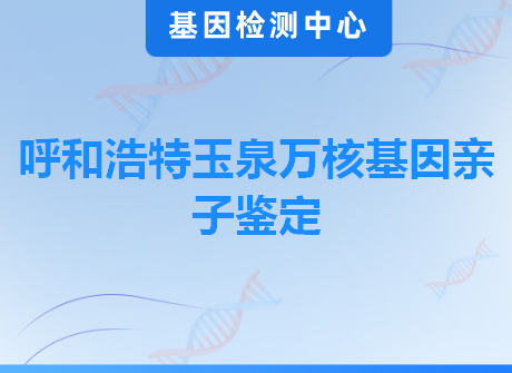 呼和浩特玉泉万核基因亲子鉴定