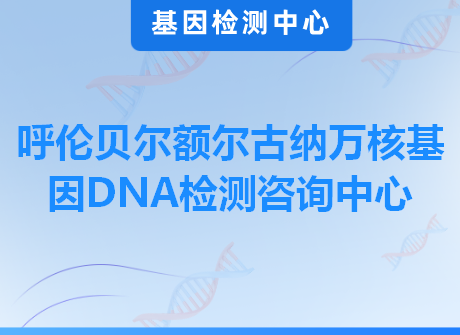 呼伦贝尔额尔古纳万核基因DNA检测咨询中心