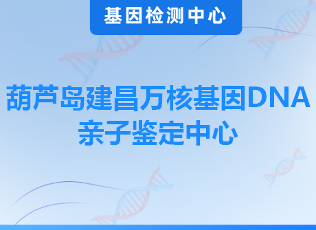 葫芦岛建昌万核基因DNA亲子鉴定中心