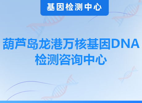 葫芦岛龙港万核基因DNA检测咨询中心