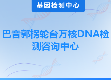 巴音郭楞轮台万核DNA检测咨询中心