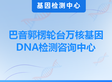 巴音郭楞轮台万核基因DNA检测咨询中心