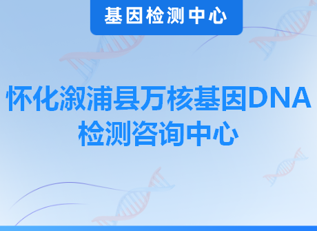 怀化溆浦县万核基因DNA检测咨询中心