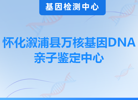 怀化溆浦县万核基因DNA亲子鉴定中心